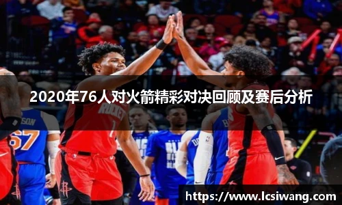 2020年76人对火箭精彩对决回顾及赛后分析