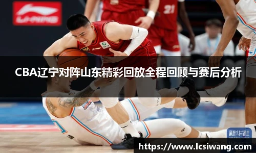 CBA辽宁对阵山东精彩回放全程回顾与赛后分析